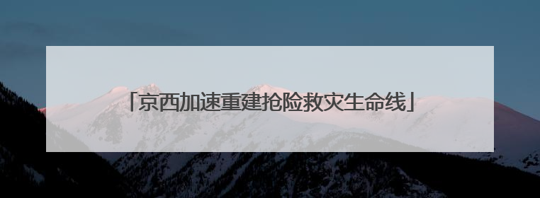 京西加速重建抢险救灾生命线