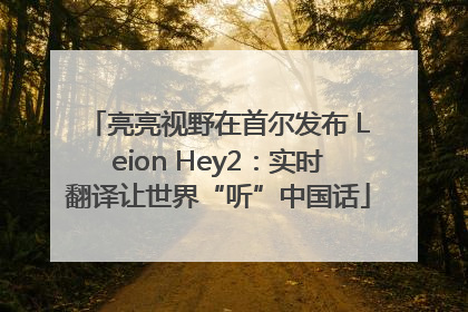 亮亮视野在首尔发布 Leion Hey2：实时翻译让世界“听”中国话
