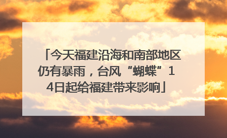 今天福建沿海和南部地区仍有暴雨，台风“蝴蝶”14日起给福建带来影响