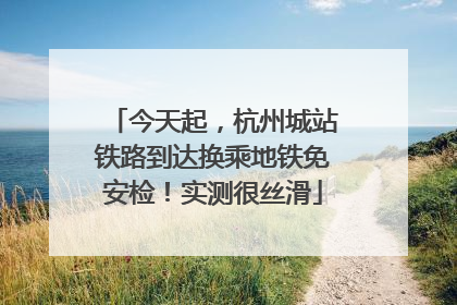 今天起，杭州城站铁路到达换乘地铁免安检！实测很丝滑