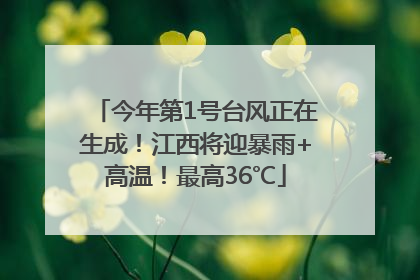 今年第1号台风正在生成！江西将迎暴雨+高温！最高36℃