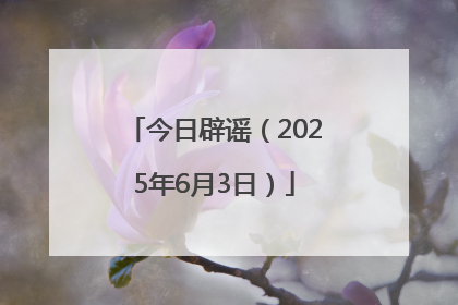 今日辟谣（2025年6月3日）