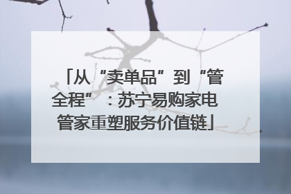 从“卖单品”到“管全程”：苏宁易购家电管家重塑服务价值链
