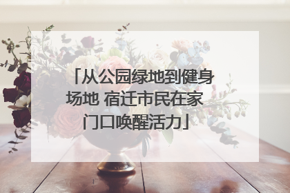 从公园绿地到健身场地 宿迁市民在家门口唤醒活力