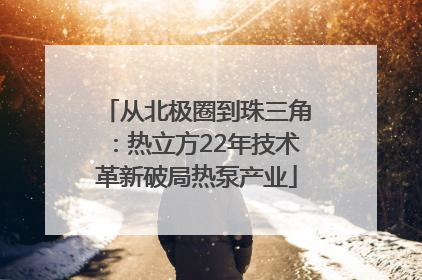 从北极圈到珠三角：热立方22年技术革新破局热泵产业