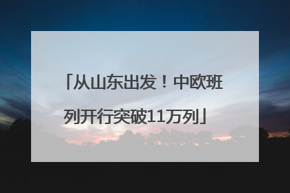 从山东出发！中欧班列开行突破11万列