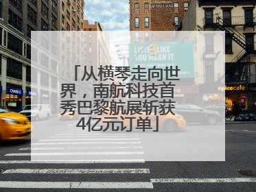 从横琴走向世界，南航科技首秀巴黎航展斩获4亿元订单