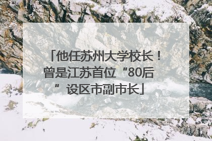 他任苏州大学校长！曾是江苏首位“80后”设区市副市长