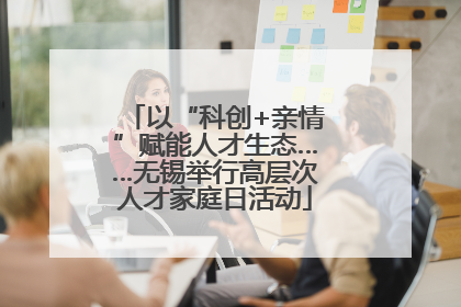 以“科创+亲情”赋能人才生态……无锡举行高层次人才家庭日活动