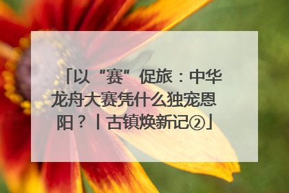 以“赛”促旅：中华龙舟大赛凭什么独宠恩阳？丨古镇焕新记②