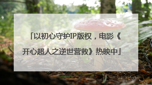 以初心守护IP版权，电影《开心超人之逆世营救》热映中