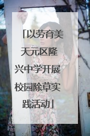 以劳育美 天元区隆兴中学开展校园除草实践活动