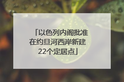 以色列内阁批准在约旦河西岸新建22个定居点