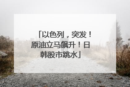 以色列，突发！原油立马飙升！日韩股市跳水