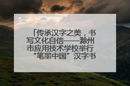传承汉字之美，书写文化自信——滁州市应用技术学校举行“笔墨中国”汉字书写比赛表彰大会