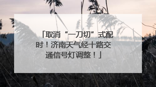 取消“一刀切”式配时！济南天气经十路交通信号灯调整！