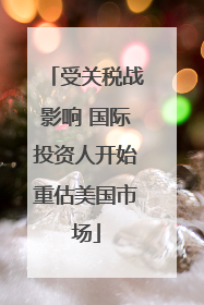 受关税战影响 国际投资人开始重估美国市场