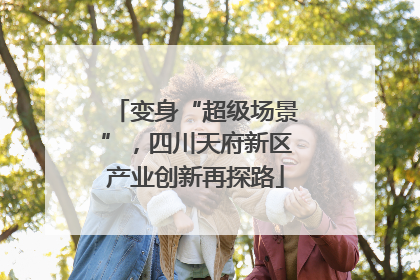 变身“超级场景”，四川天府新区产业创新再探路