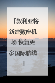 叙利亚将新建数座机场 恢复更多国际航线