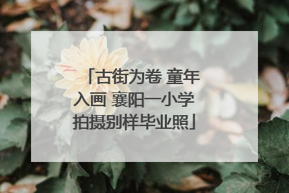 古街为卷 童年入画 襄阳一小学拍摄别样毕业照