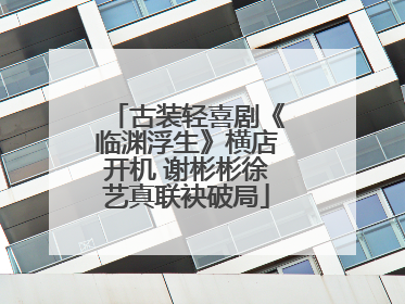 古装轻喜剧《临渊浮生》横店开机 谢彬彬徐艺真联袂破局