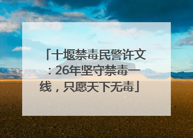 十堰禁毒民警许文：26年坚守禁毒一线，只愿天下无毒