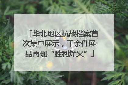 华北地区抗战档案首次集中展示，千余件展品再现“胜利烽火”