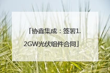 协鑫集成：签署1.2GW光伏组件合同