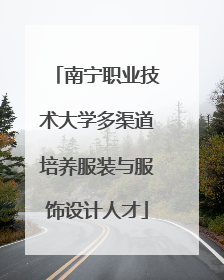 南宁职业技术大学多渠道培养服装与服饰设计人才
