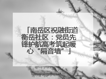 南岳区祝融街道衡岳社区：党员先锋护航高考筑起暖心“隔音墙”