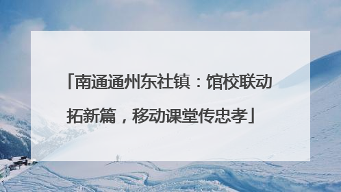 南通通州东社镇：馆校联动拓新篇，移动课堂传忠孝