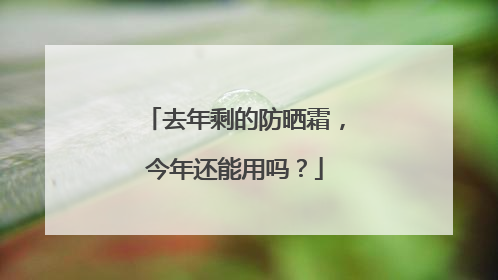去年剩的防晒霜，今年还能用吗？