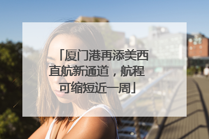 厦门港再添美西直航新通道，航程可缩短近一周