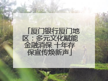 厦门银行厦门地区：多元文化赋能金融消保 十年存保宣传焕新声