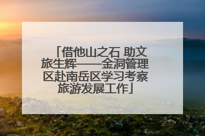 借他山之石 助文旅生辉——金洞管理区赴南岳区学习考察旅游发展工作