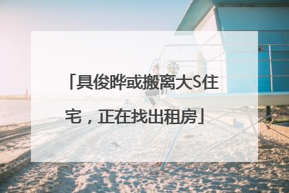 具俊晔或搬离大S住宅，正在找出租房