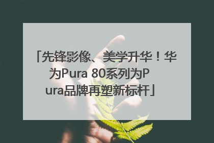 先锋影像、美学升华！华为Pura 80系列为Pura品牌再塑新标杆