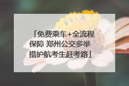 免费乘车+全流程保障 郑州公交多举措护航考生赶考路