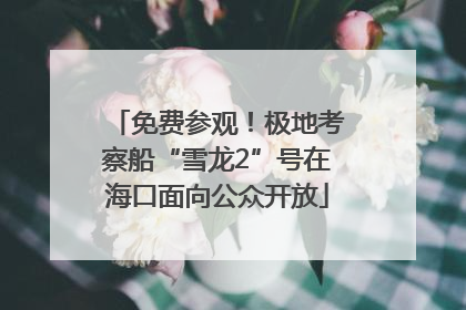 免费参观！极地考察船“雪龙2”号在海口面向公众开放
