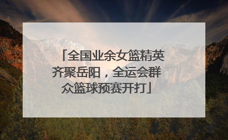 全国业余女篮精英齐聚岳阳，全运会群众篮球预赛开打