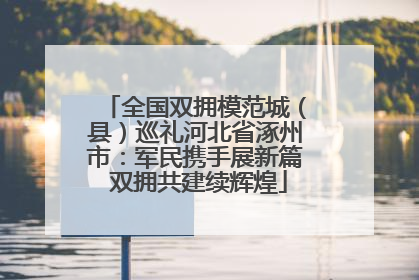 全国双拥模范城（县）巡礼河北省涿州市：军民携手展新篇 双拥共建续辉煌