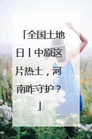 全国土地日丨中原这片热土，河南咋守护？