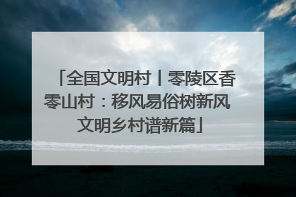 全国文明村丨零陵区香零山村：移风易俗树新风 文明乡村谱新篇