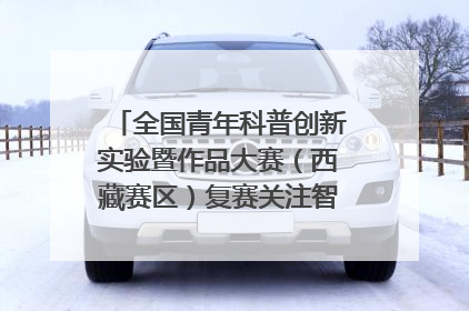 全国青年科普创新实验暨作品大赛（西藏赛区）复赛关注智慧环保等主题