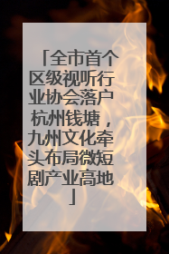 全市首个区级视听行业协会落户杭州钱塘，九州文化牵头布局微短剧产业高地