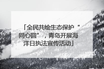 全民共绘生态保护“同心圆”，青岛开展海洋日执法宣传活动
