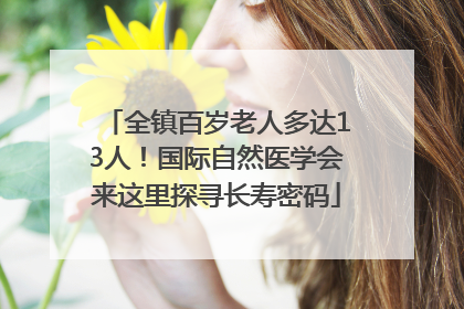 全镇百岁老人多达13人！国际自然医学会来这里探寻长寿密码