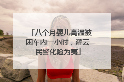八个月婴儿高温被困车内一小时，灌云民警化险为夷