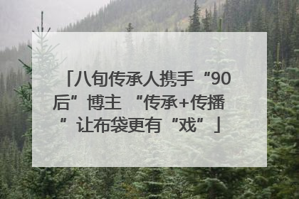 八旬传承人携手“90后”博主 “传承+传播”让布袋更有“戏”