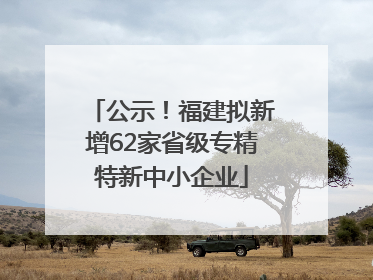 公示！福建拟新增62家省级专精特新中小企业